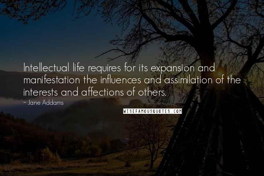 Jane Addams Quotes: Intellectual life requires for its expansion and manifestation the influences and assimilation of the interests and affections of others.