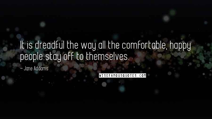 Jane Addams Quotes: It is dreadful the way all the comfortable, happy people stay off to themselves.