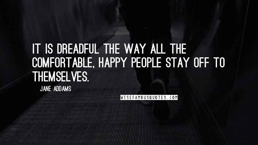 Jane Addams Quotes: It is dreadful the way all the comfortable, happy people stay off to themselves.