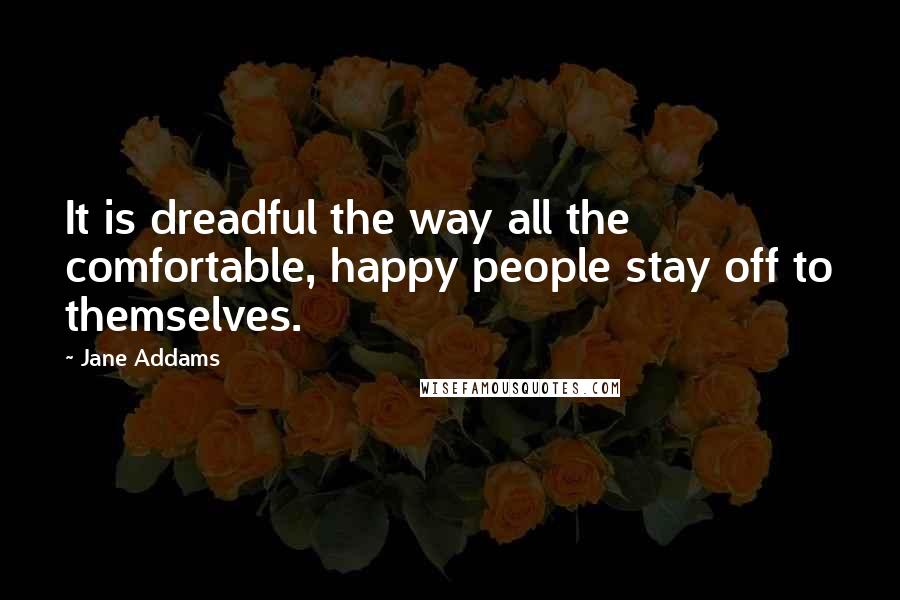 Jane Addams Quotes: It is dreadful the way all the comfortable, happy people stay off to themselves.