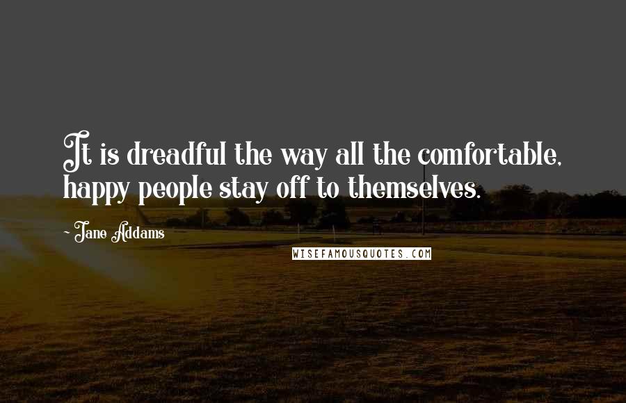 Jane Addams Quotes: It is dreadful the way all the comfortable, happy people stay off to themselves.