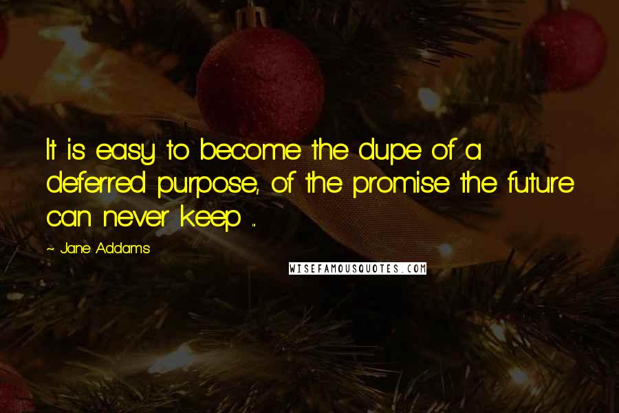 Jane Addams Quotes: It is easy to become the dupe of a deferred purpose, of the promise the future can never keep ...
