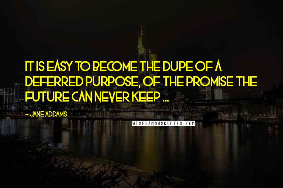 Jane Addams Quotes: It is easy to become the dupe of a deferred purpose, of the promise the future can never keep ...