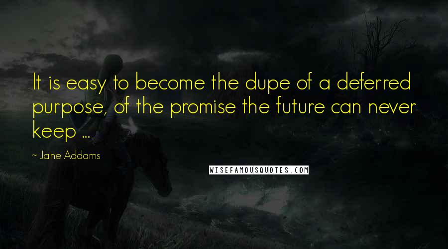 Jane Addams Quotes: It is easy to become the dupe of a deferred purpose, of the promise the future can never keep ...