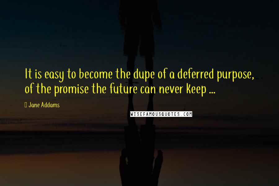 Jane Addams Quotes: It is easy to become the dupe of a deferred purpose, of the promise the future can never keep ...