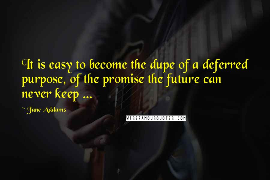 Jane Addams Quotes: It is easy to become the dupe of a deferred purpose, of the promise the future can never keep ...