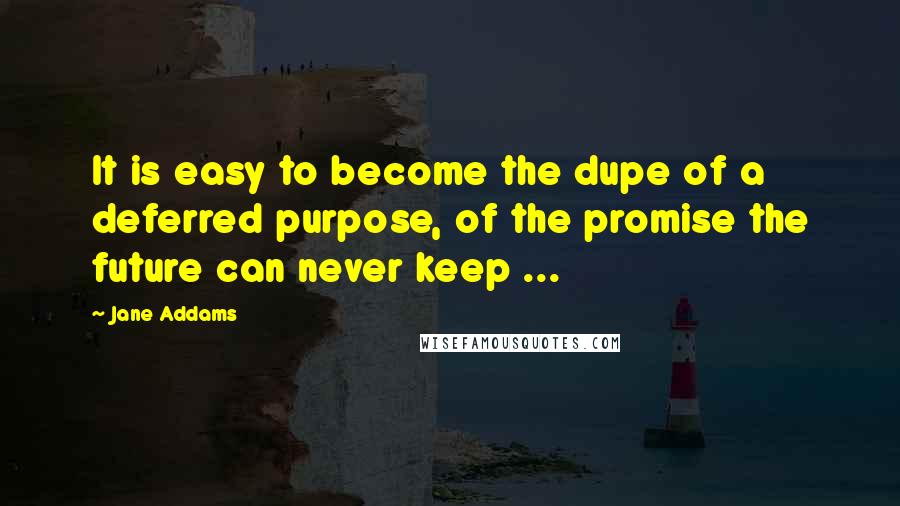 Jane Addams Quotes: It is easy to become the dupe of a deferred purpose, of the promise the future can never keep ...