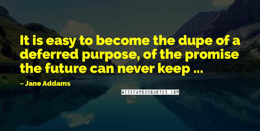 Jane Addams Quotes: It is easy to become the dupe of a deferred purpose, of the promise the future can never keep ...