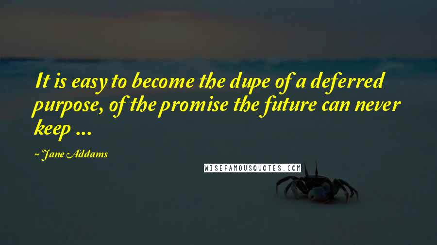 Jane Addams Quotes: It is easy to become the dupe of a deferred purpose, of the promise the future can never keep ...