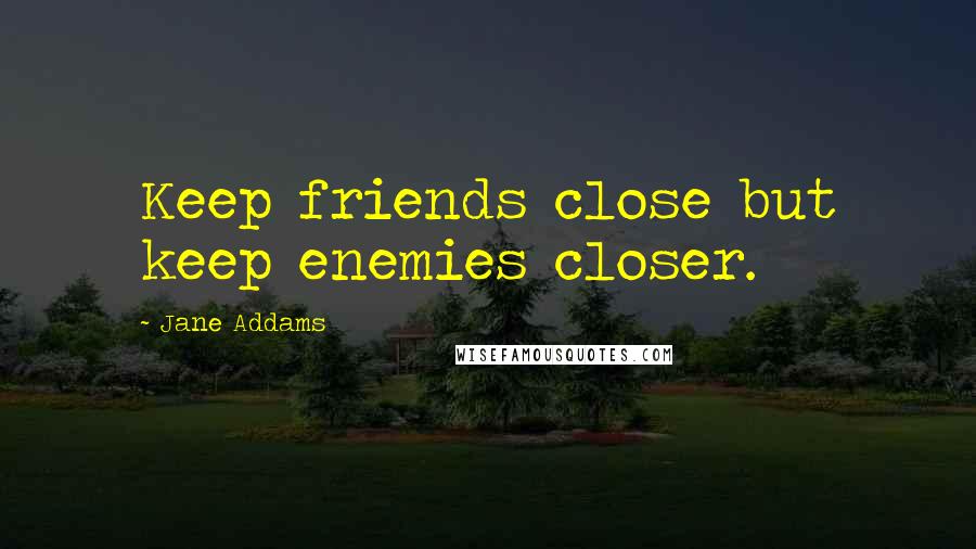 Jane Addams Quotes: Keep friends close but keep enemies closer.