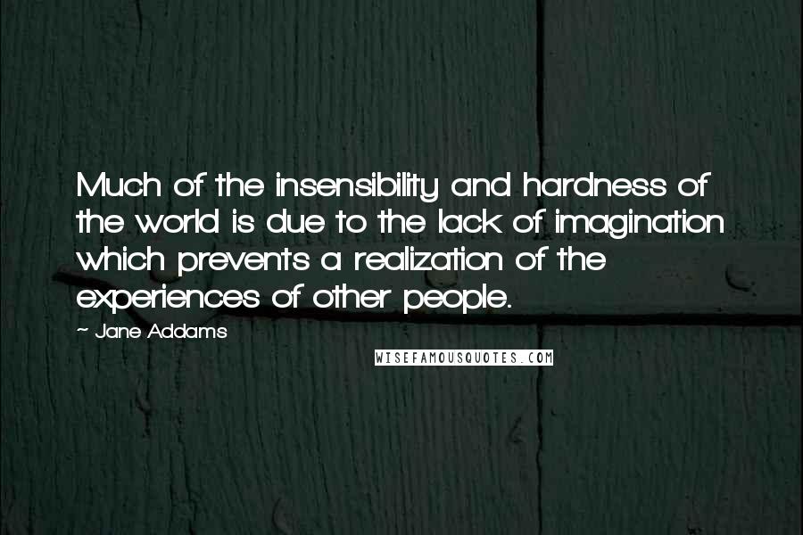 Jane Addams Quotes: Much of the insensibility and hardness of the world is due to the lack of imagination which prevents a realization of the experiences of other people.
