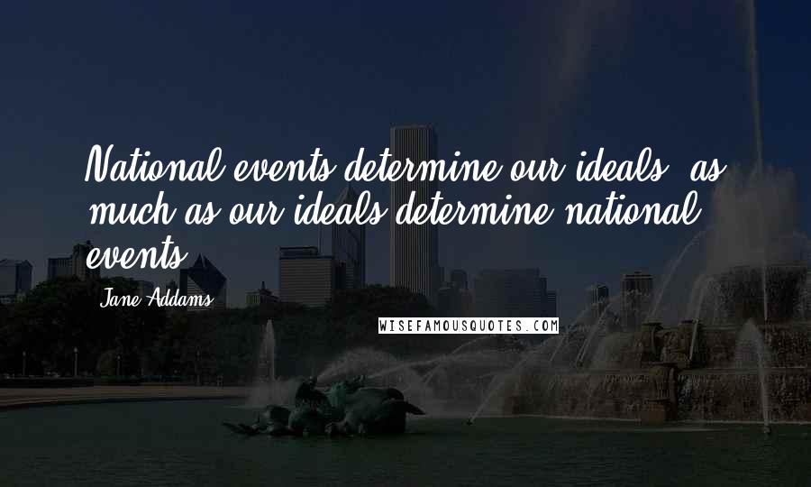 Jane Addams Quotes: National events determine our ideals, as much as our ideals determine national events.