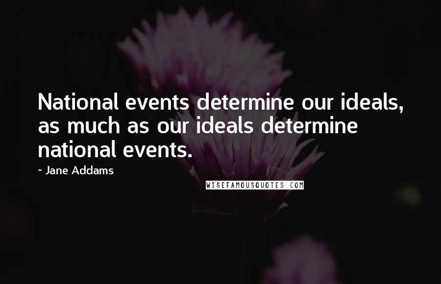 Jane Addams Quotes: National events determine our ideals, as much as our ideals determine national events.