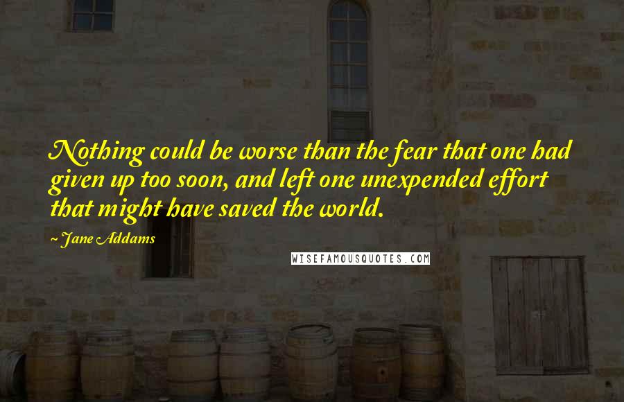 Jane Addams Quotes: Nothing could be worse than the fear that one had given up too soon, and left one unexpended effort that might have saved the world.