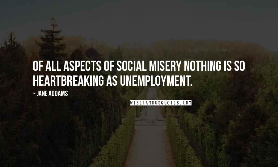 Jane Addams Quotes: Of all aspects of social misery nothing is so heartbreaking as unemployment.