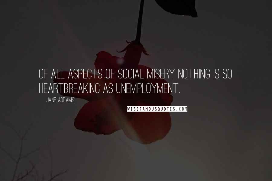 Jane Addams Quotes: Of all aspects of social misery nothing is so heartbreaking as unemployment.