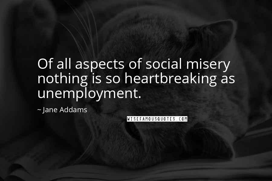 Jane Addams Quotes: Of all aspects of social misery nothing is so heartbreaking as unemployment.