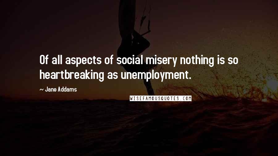 Jane Addams Quotes: Of all aspects of social misery nothing is so heartbreaking as unemployment.