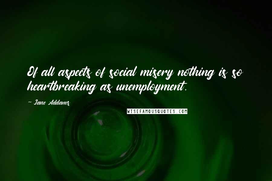 Jane Addams Quotes: Of all aspects of social misery nothing is so heartbreaking as unemployment.