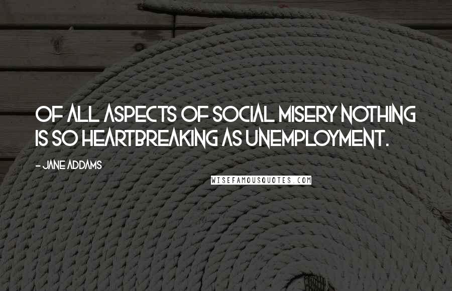 Jane Addams Quotes: Of all aspects of social misery nothing is so heartbreaking as unemployment.