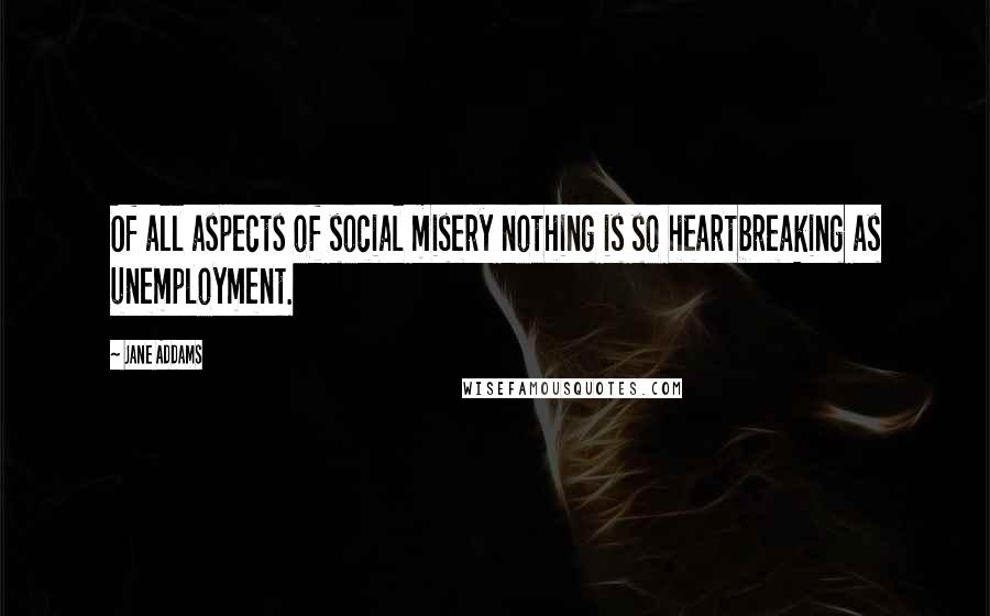 Jane Addams Quotes: Of all aspects of social misery nothing is so heartbreaking as unemployment.