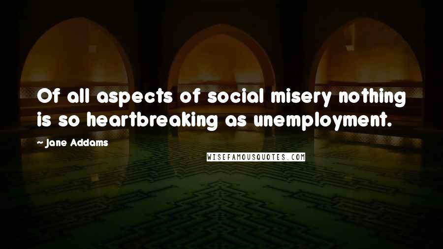 Jane Addams Quotes: Of all aspects of social misery nothing is so heartbreaking as unemployment.