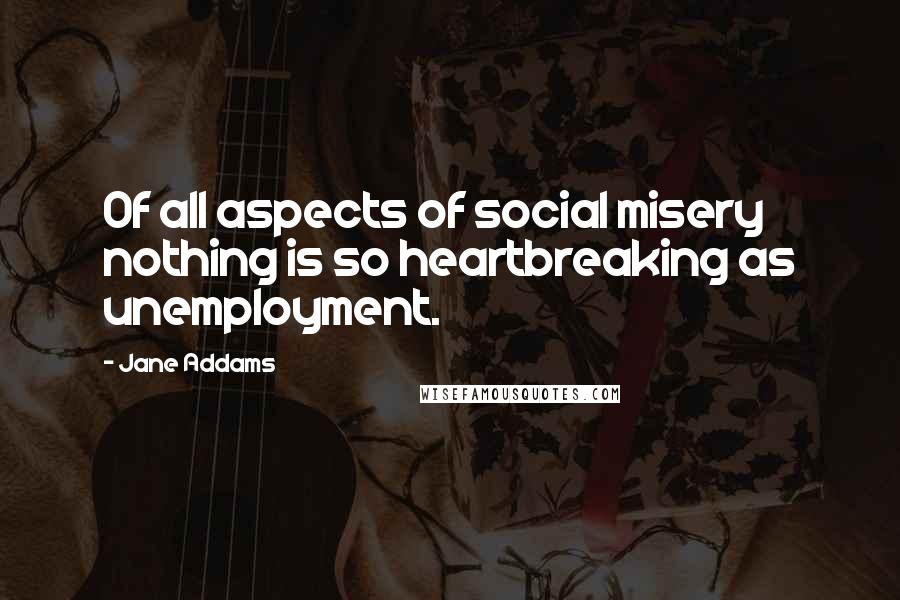 Jane Addams Quotes: Of all aspects of social misery nothing is so heartbreaking as unemployment.