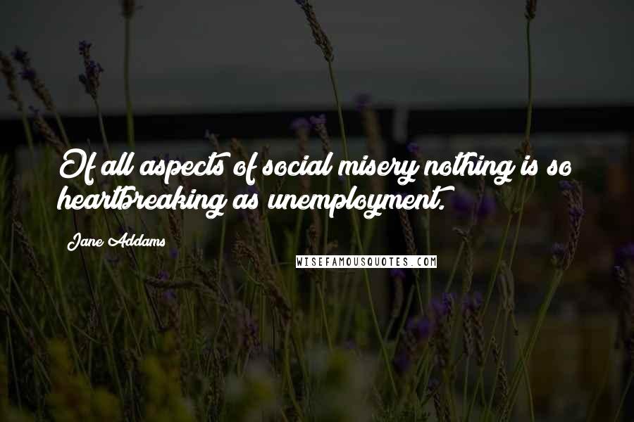 Jane Addams Quotes: Of all aspects of social misery nothing is so heartbreaking as unemployment.