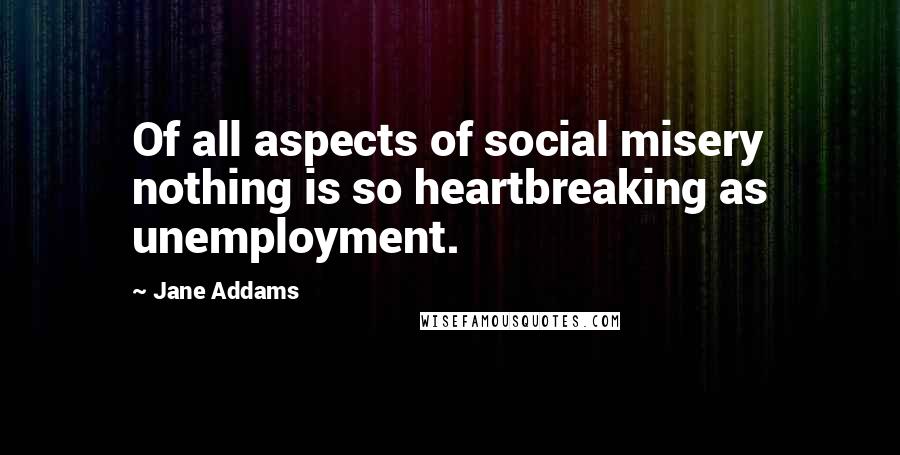 Jane Addams Quotes: Of all aspects of social misery nothing is so heartbreaking as unemployment.
