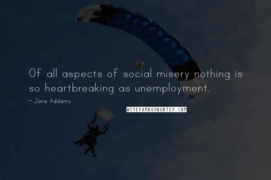 Jane Addams Quotes: Of all aspects of social misery nothing is so heartbreaking as unemployment.