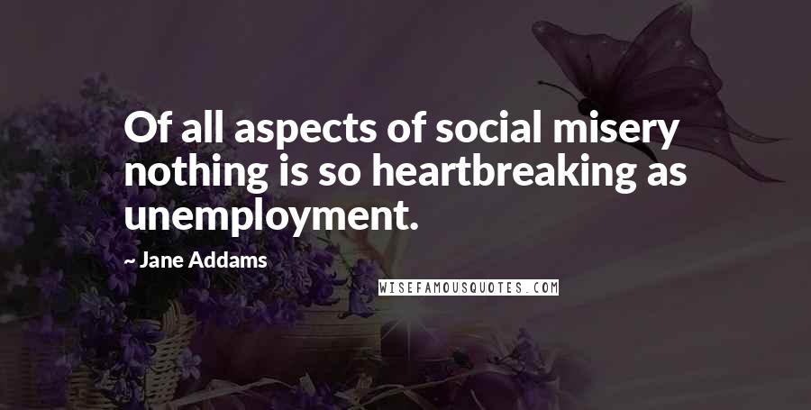 Jane Addams Quotes: Of all aspects of social misery nothing is so heartbreaking as unemployment.