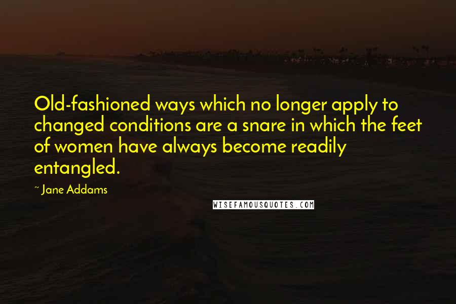 Jane Addams Quotes: Old-fashioned ways which no longer apply to changed conditions are a snare in which the feet of women have always become readily entangled.