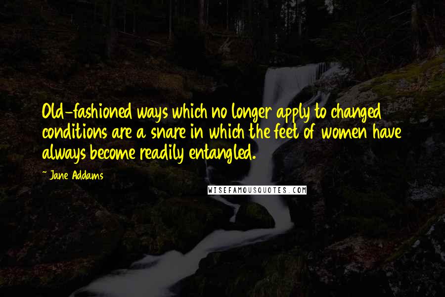 Jane Addams Quotes: Old-fashioned ways which no longer apply to changed conditions are a snare in which the feet of women have always become readily entangled.