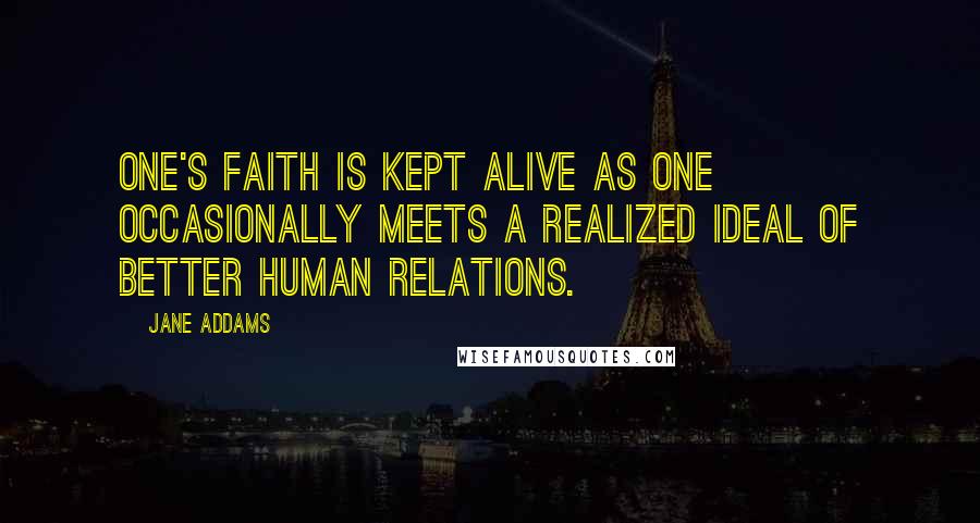 Jane Addams Quotes: One's faith is kept alive as one occasionally meets a realized ideal of better human relations.