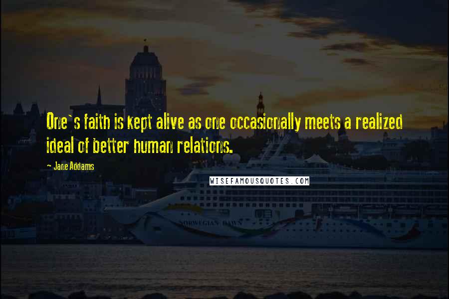 Jane Addams Quotes: One's faith is kept alive as one occasionally meets a realized ideal of better human relations.