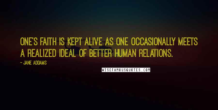 Jane Addams Quotes: One's faith is kept alive as one occasionally meets a realized ideal of better human relations.