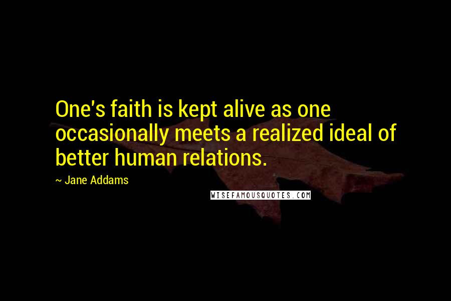 Jane Addams Quotes: One's faith is kept alive as one occasionally meets a realized ideal of better human relations.