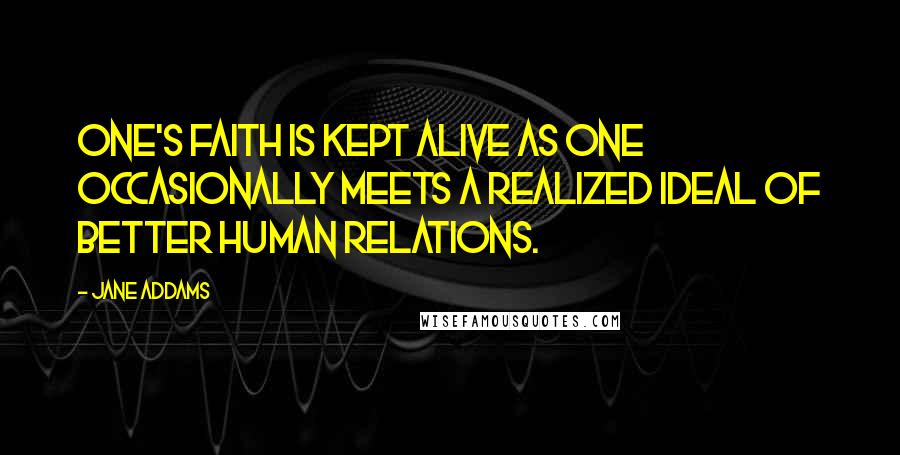 Jane Addams Quotes: One's faith is kept alive as one occasionally meets a realized ideal of better human relations.