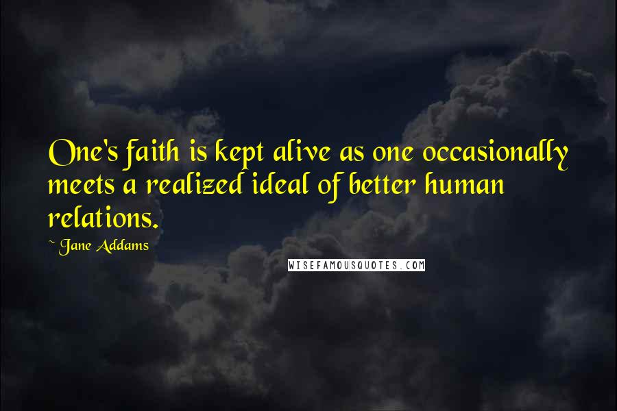 Jane Addams Quotes: One's faith is kept alive as one occasionally meets a realized ideal of better human relations.