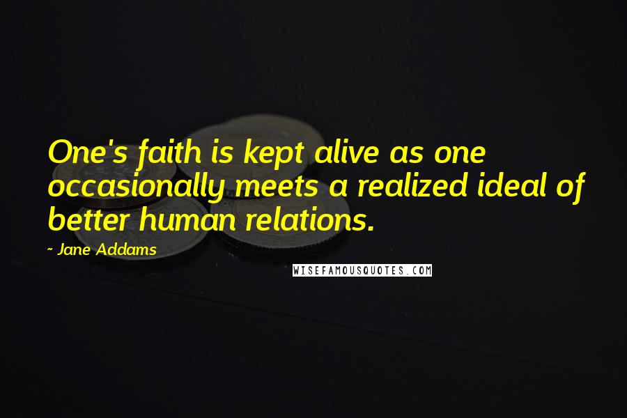 Jane Addams Quotes: One's faith is kept alive as one occasionally meets a realized ideal of better human relations.