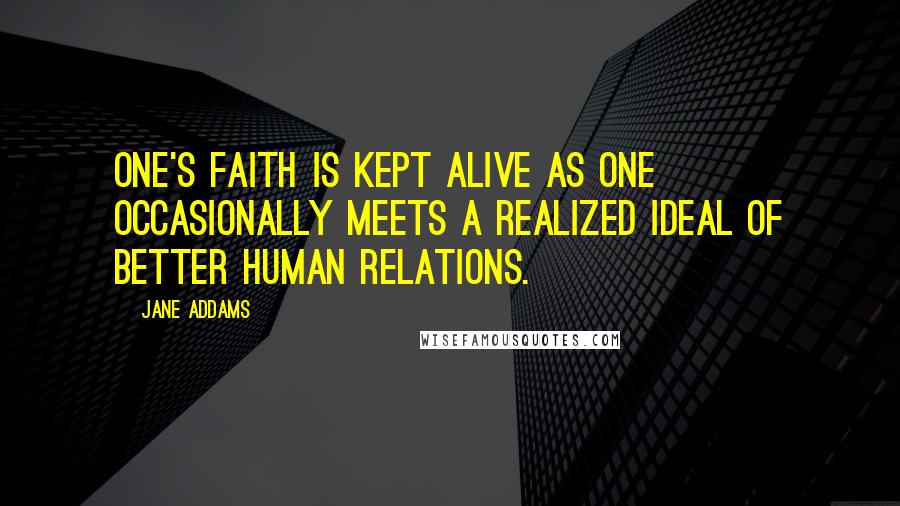 Jane Addams Quotes: One's faith is kept alive as one occasionally meets a realized ideal of better human relations.