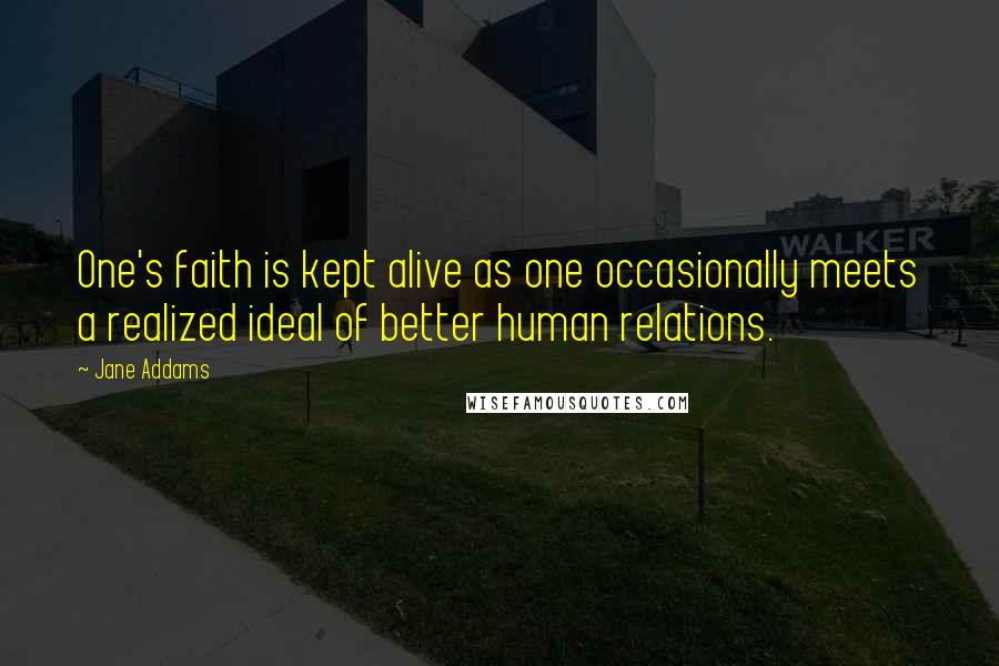 Jane Addams Quotes: One's faith is kept alive as one occasionally meets a realized ideal of better human relations.