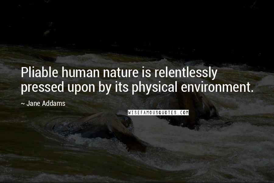 Jane Addams Quotes: Pliable human nature is relentlessly pressed upon by its physical environment.