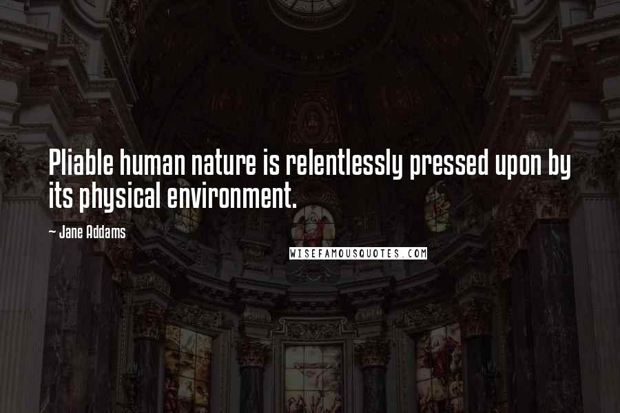 Jane Addams Quotes: Pliable human nature is relentlessly pressed upon by its physical environment.