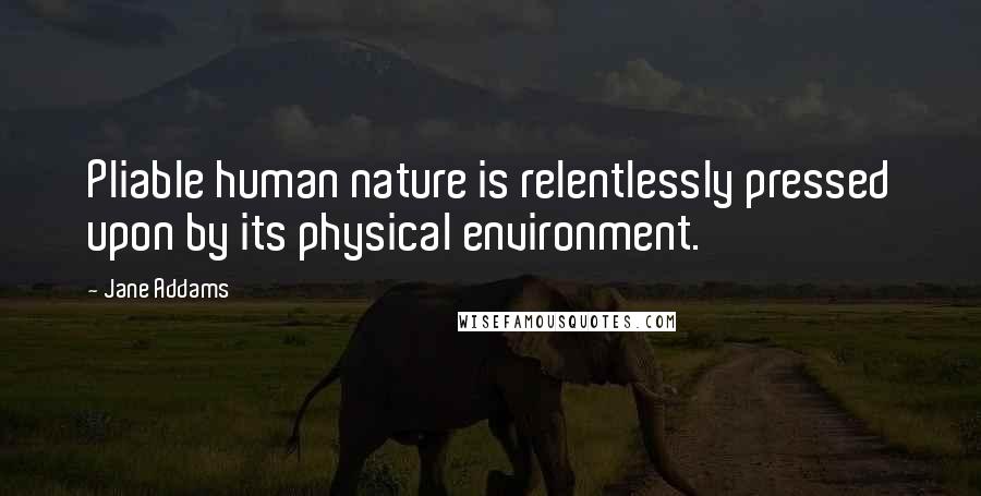 Jane Addams Quotes: Pliable human nature is relentlessly pressed upon by its physical environment.