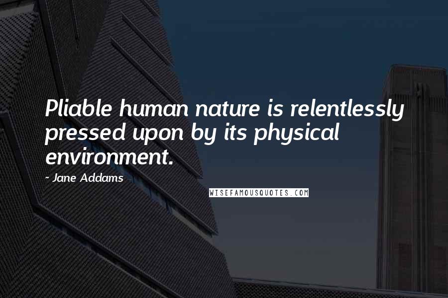 Jane Addams Quotes: Pliable human nature is relentlessly pressed upon by its physical environment.