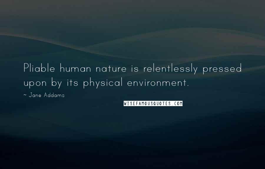Jane Addams Quotes: Pliable human nature is relentlessly pressed upon by its physical environment.