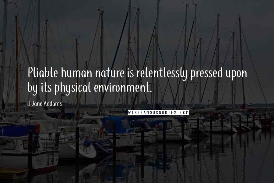Jane Addams Quotes: Pliable human nature is relentlessly pressed upon by its physical environment.