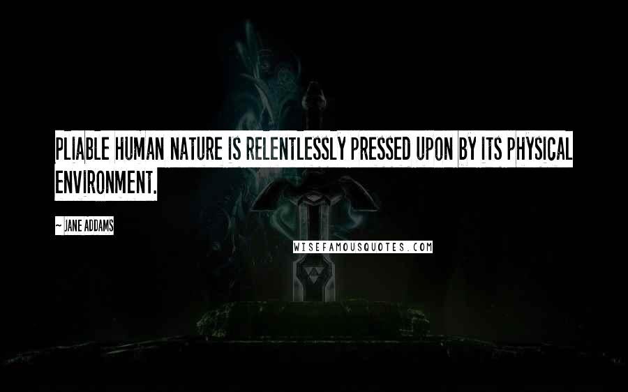 Jane Addams Quotes: Pliable human nature is relentlessly pressed upon by its physical environment.
