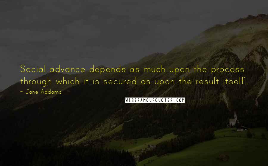 Jane Addams Quotes: Social advance depends as much upon the process through which it is secured as upon the result itself.